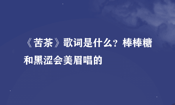 《苦茶》歌词是什么？棒棒糖和黑涩会美眉唱的