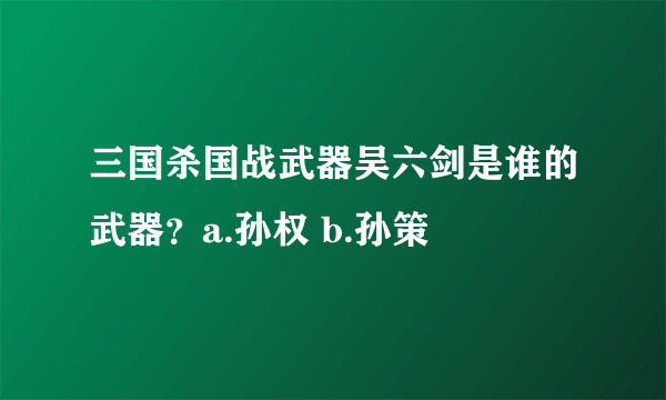 三国杀国战武器吴六剑是谁的武器？a.孙权 b.孙策