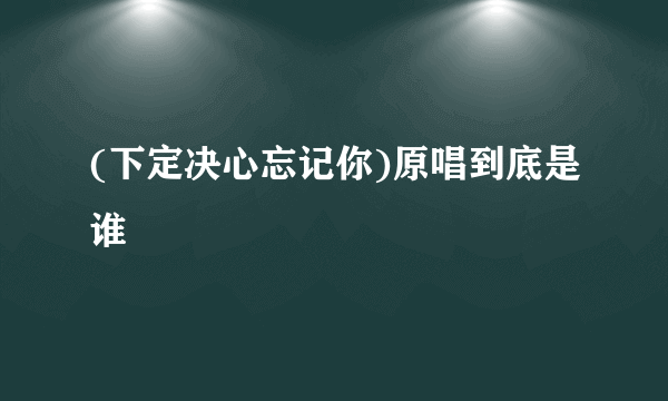 (下定决心忘记你)原唱到底是谁