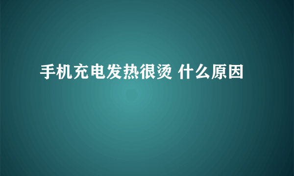 手机充电发热很烫 什么原因