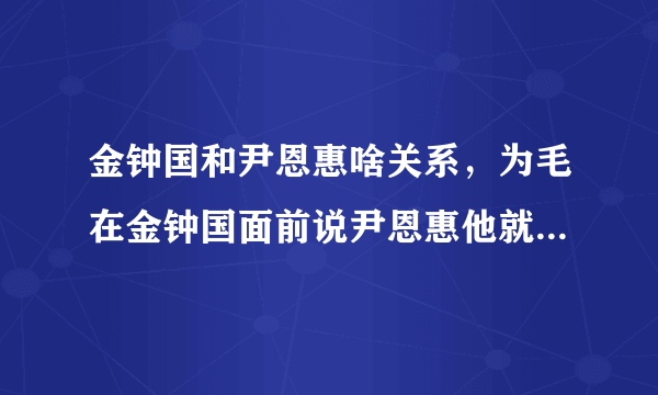 金钟国和尹恩惠啥关系，为毛在金钟国面前说尹恩惠他就要发飙阿？