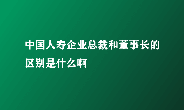 中国人寿企业总裁和董事长的区别是什么啊