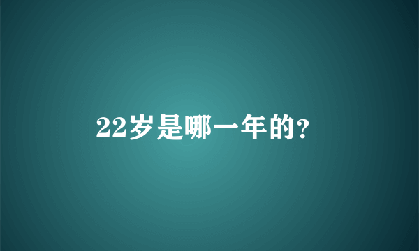 22岁是哪一年的？