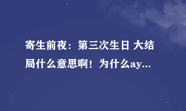 寄生前夜：第三次生日 大结局什么意思啊！为什么aya姐姐死拉啊！！求解释！拜托各位大神