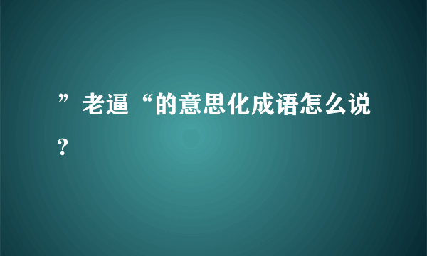 ”老逼“的意思化成语怎么说?