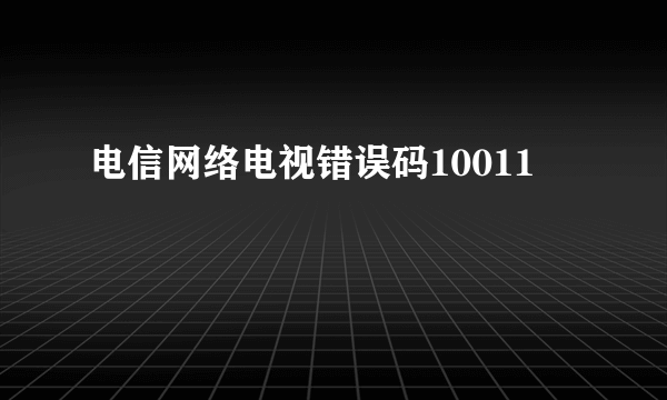 电信网络电视错误码10011