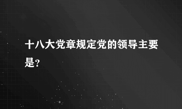 十八大党章规定党的领导主要是？