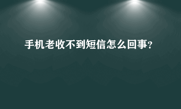 手机老收不到短信怎么回事？