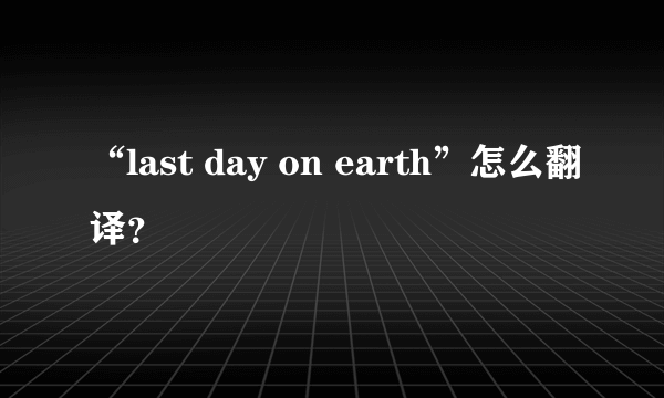 “last day on earth”怎么翻译？