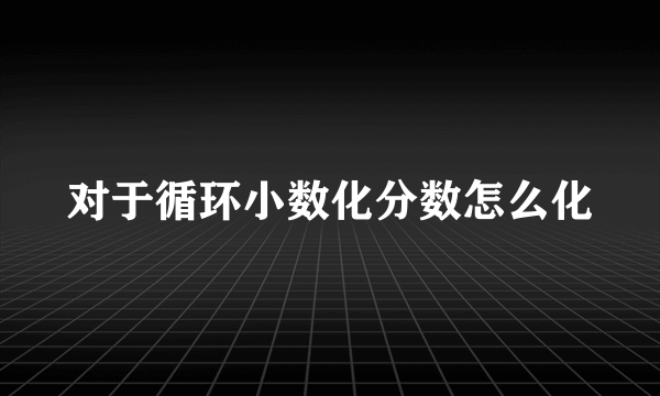 对于循环小数化分数怎么化