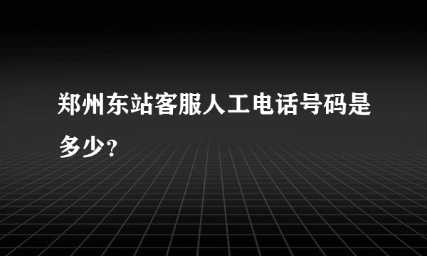 郑州东站客服人工电话号码是多少？