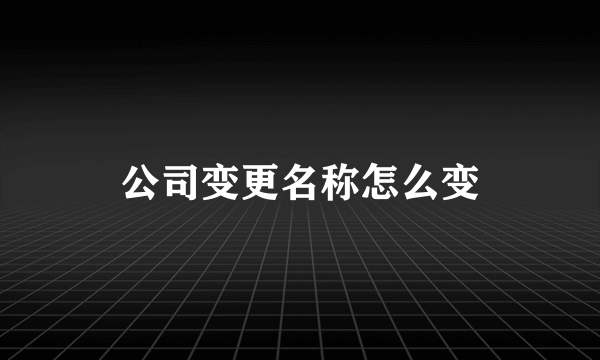 公司变更名称怎么变