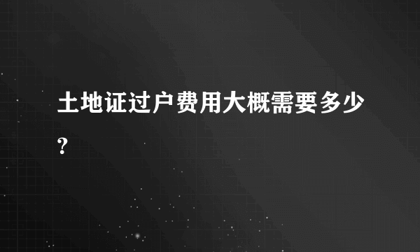 土地证过户费用大概需要多少？