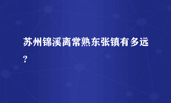 苏州锦溪离常熟东张镇有多远?