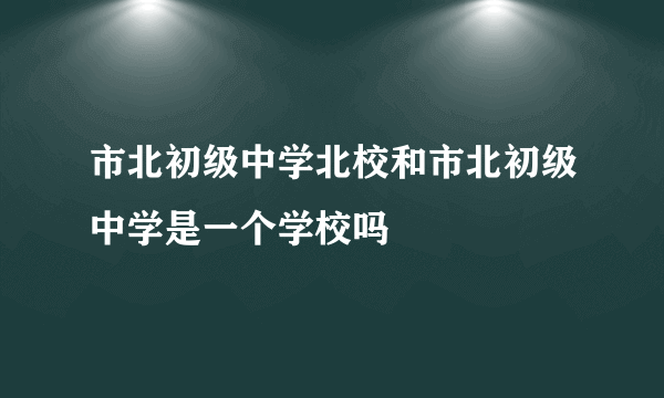 市北初级中学北校和市北初级中学是一个学校吗