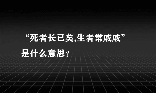 “死者长已矣,生者常戚戚”是什么意思？