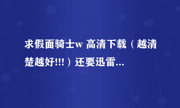 求假面骑士w 高清下载（越清楚越好!!!）还要迅雷支持的格式 谢谢！！！