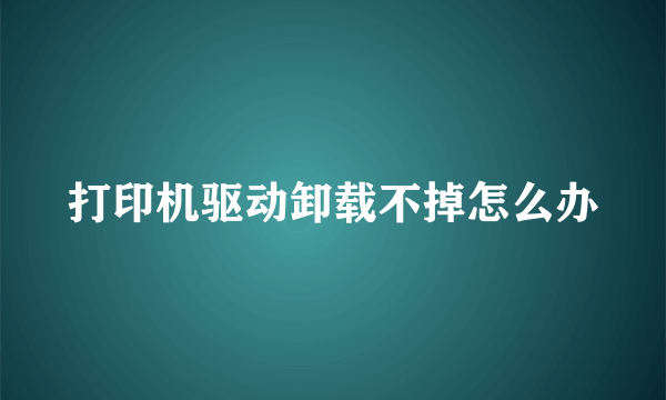 打印机驱动卸载不掉怎么办