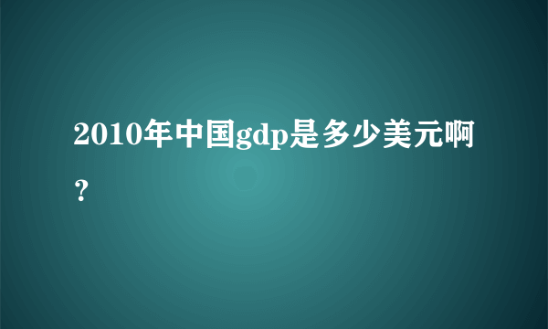 2010年中国gdp是多少美元啊？