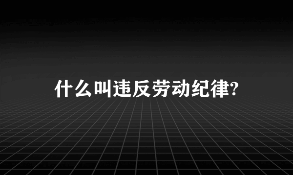 什么叫违反劳动纪律?