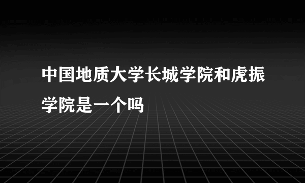 中国地质大学长城学院和虎振学院是一个吗