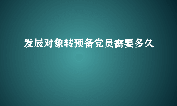 发展对象转预备党员需要多久