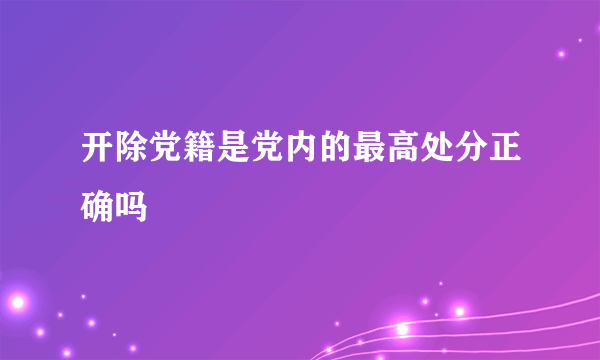 开除党籍是党内的最高处分正确吗