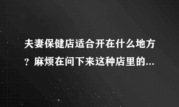 夫妻保健店适合开在什么地方？麻烦在问下来这种店里的顾客年龄段