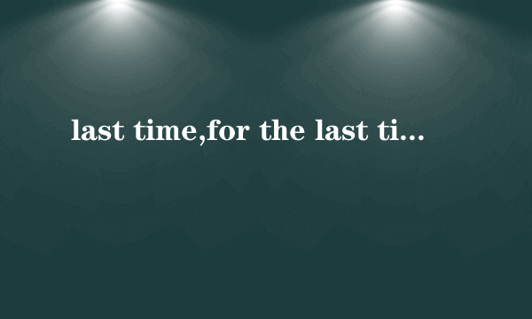 last time,for the last time,the last time有什么意思及用法上的区别？