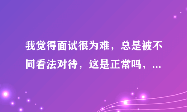 我觉得面试很为难，总是被不同看法对待，这是正常吗，搞到我很焦虑没安全感甚至恐惧？