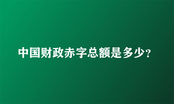 中国财政赤字总额是多少？