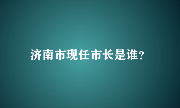 济南市现任市长是谁？