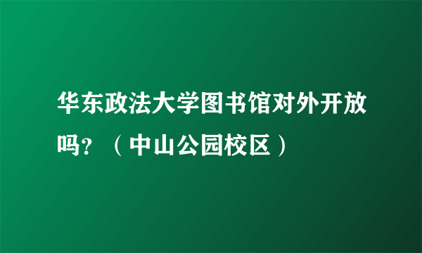 华东政法大学图书馆对外开放吗？（中山公园校区）