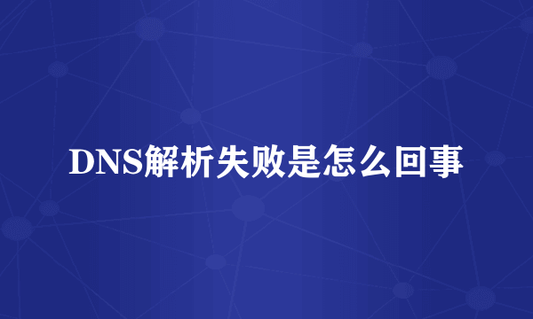 DNS解析失败是怎么回事