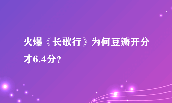 火爆《长歌行》为何豆瓣开分才6.4分？