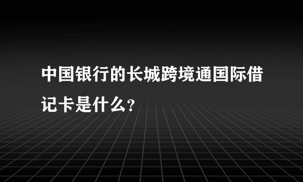 中国银行的长城跨境通国际借记卡是什么？