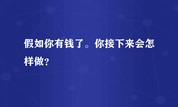 假如你有钱了。你接下来会怎样做？