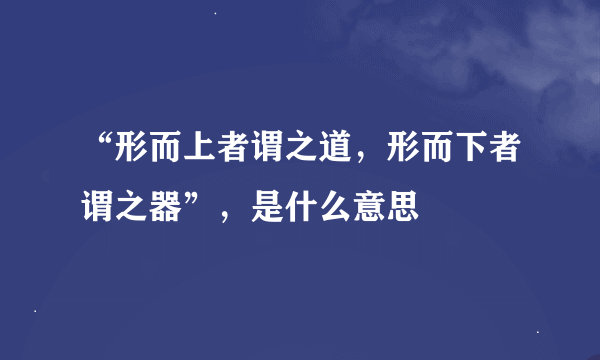 “形而上者谓之道，形而下者谓之器”，是什么意思