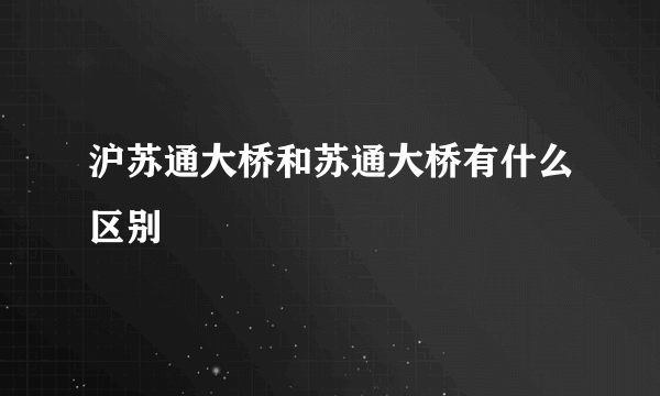 沪苏通大桥和苏通大桥有什么区别