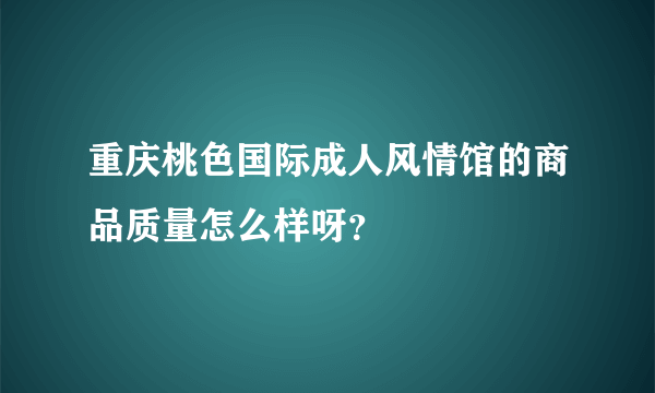 重庆桃色国际成人风情馆的商品质量怎么样呀？