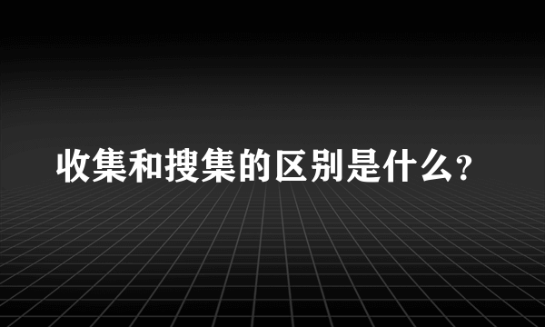 收集和搜集的区别是什么？