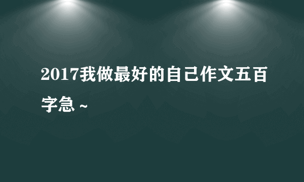 2017我做最好的自己作文五百字急～