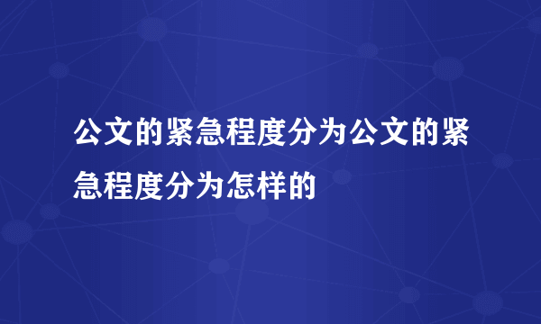 公文的紧急程度分为公文的紧急程度分为怎样的