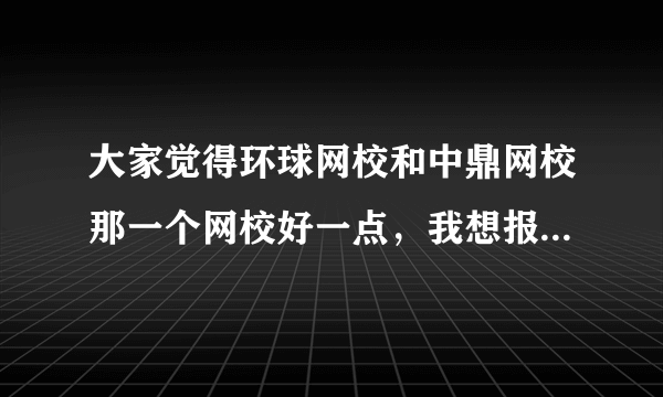 大家觉得环球网校和中鼎网校那一个网校好一点，我想报考一级建造师考试