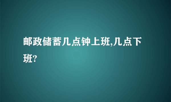 邮政储蓄几点钟上班,几点下班?