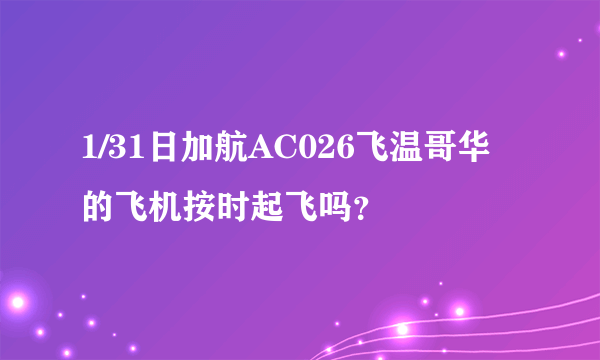 1/31日加航AC026飞温哥华的飞机按时起飞吗？