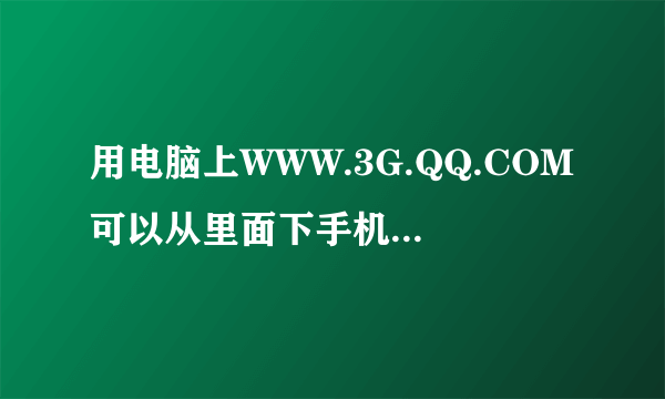 用电脑上WWW.3G.QQ.COM可以从里面下手机腾迅软件吗，例如：手机QQ、QQ浏览器求大神帮助