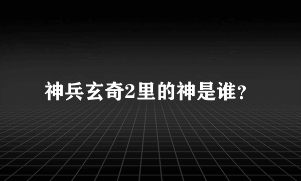 神兵玄奇2里的神是谁？