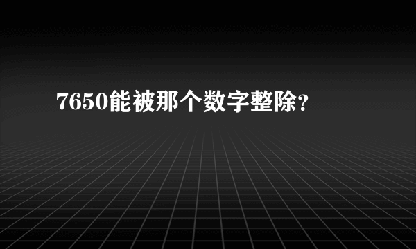 7650能被那个数字整除？