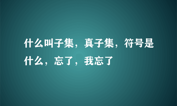 什么叫子集，真子集，符号是什么，忘了，我忘了